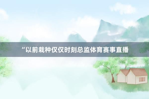 “以前栽种仅仅时刻总监体育赛事直播