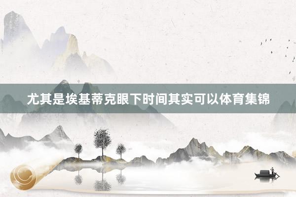 尤其是埃基蒂克眼下时间其实可以体育集锦