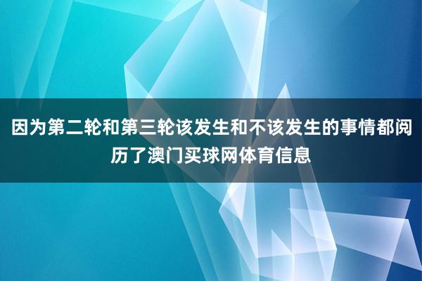 因为第二轮和第三轮该发生和不该发生的事情都阅历了澳门买球网体育信息