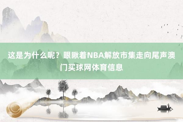这是为什么呢？眼瞅着NBA解放市集走向尾声澳门买球网体育信息