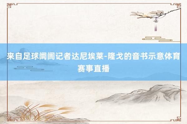 来自足球阛阓记者达尼埃莱-隆戈的音书示意体育赛事直播