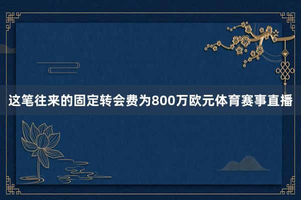 这笔往来的固定转会费为800万欧元体育赛事直播