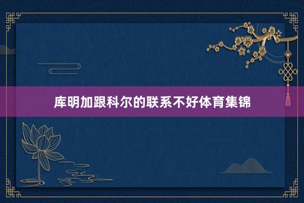 库明加跟科尔的联系不好体育集锦