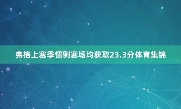 弗格上赛季惯例赛场均获取23.3分体育集锦