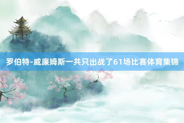 罗伯特-威廉姆斯一共只出战了61场比赛体育集锦