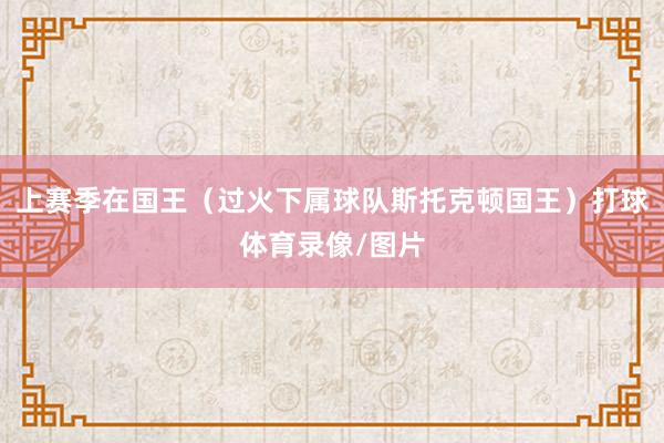 上赛季在国王（过火下属球队斯托克顿国王）打球体育录像/图片