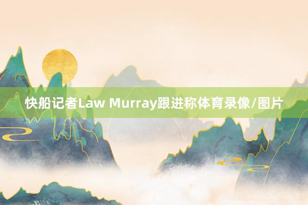 快船记者Law Murray跟进称体育录像/图片