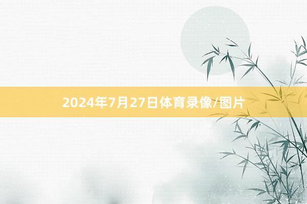 2024年7月27日体育录像/图片