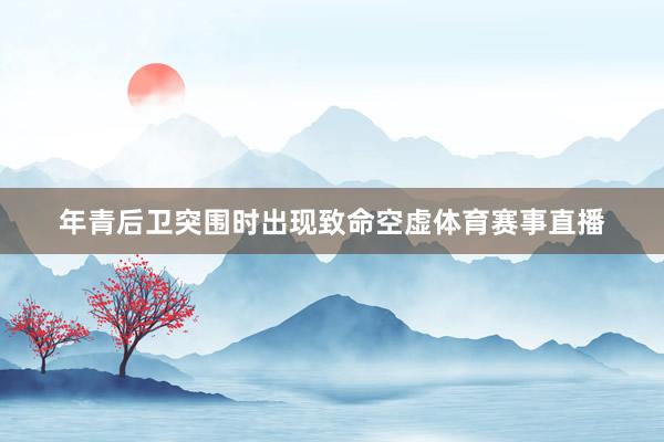 年青后卫突围时出现致命空虚体育赛事直播