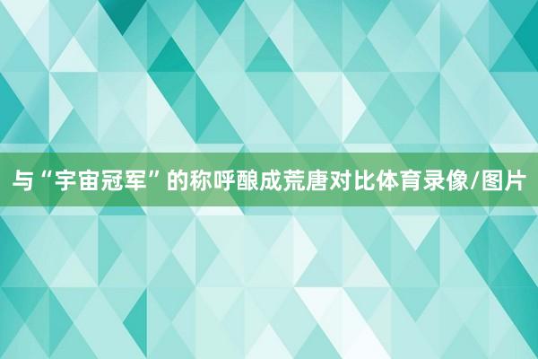 与“宇宙冠军”的称呼酿成荒唐对比体育录像/图片