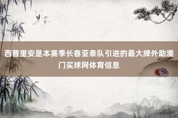 西普里安是本赛季长春亚泰队引进的最大牌外助澳门买球网体育信息