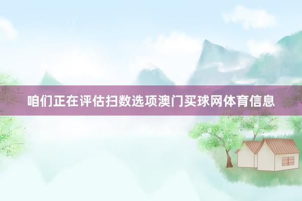 咱们正在评估扫数选项澳门买球网体育信息