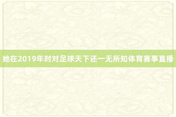 她在2019年时对足球天下还一无所知体育赛事直播