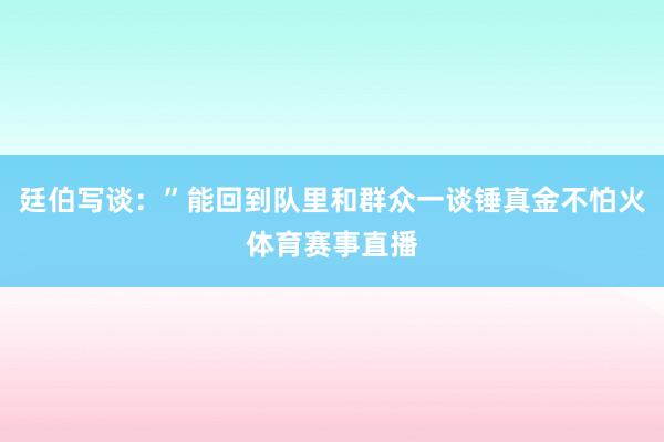 廷伯写谈:”能回到队里和群众一谈锤真金不怕火体育赛事直播
