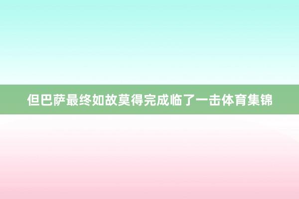 但巴萨最终如故莫得完成临了一击体育集锦
