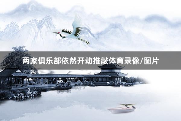 两家俱乐部依然开动推敲体育录像/图片