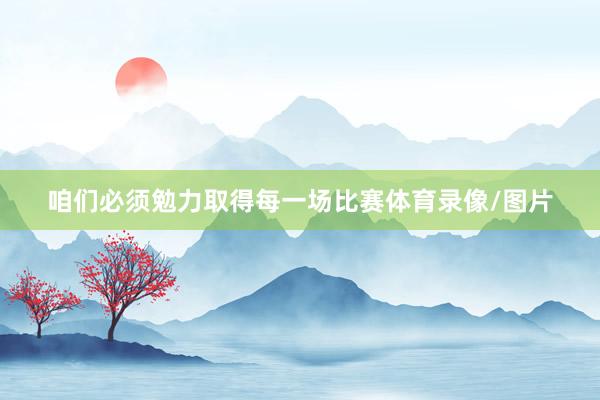 咱们必须勉力取得每一场比赛体育录像/图片