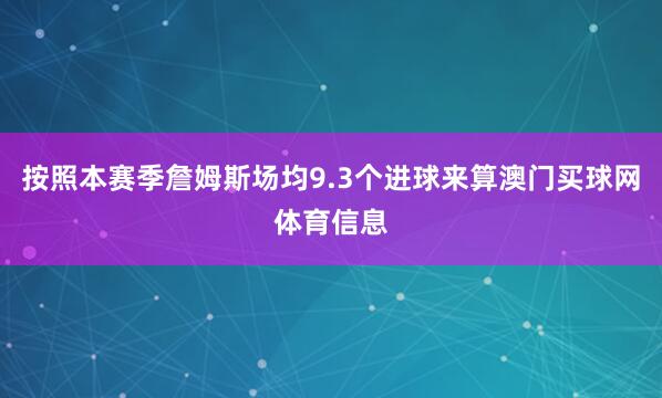 按照本赛季詹姆斯场均9.3个进球来算澳门买球网体育信息