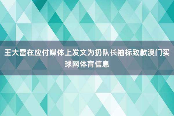 王大雷在应付媒体上发文为扔队长袖标致歉澳门买球网体育信息