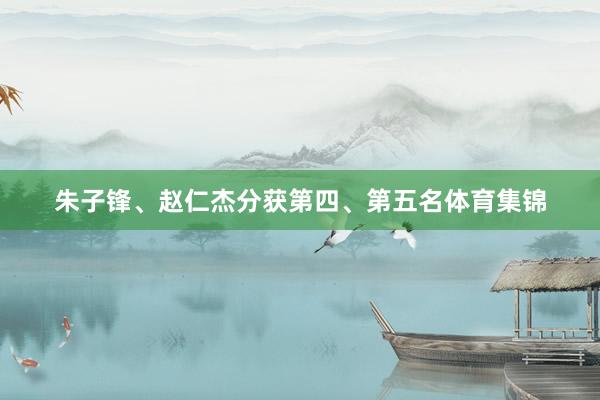 朱子锋、赵仁杰分获第四、第五名体育集锦