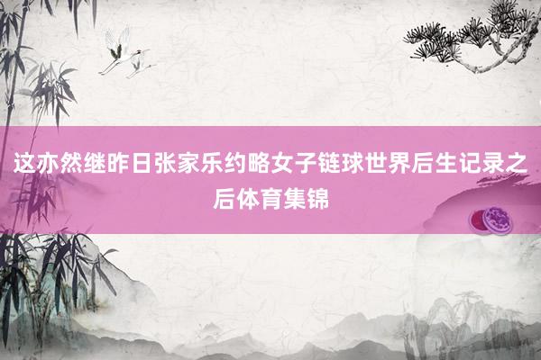 这亦然继昨日张家乐约略女子链球世界后生记录之后体育集锦