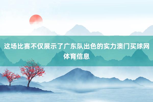 这场比赛不仅展示了广东队出色的实力澳门买球网体育信息