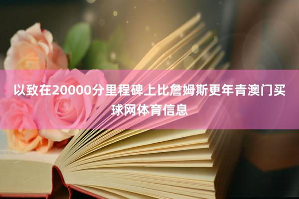 以致在20000分里程碑上比詹姆斯更年青澳门买球网体育信息