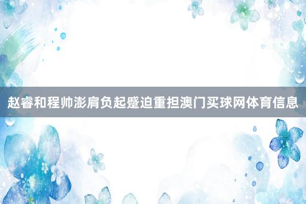 赵睿和程帅澎肩负起蹙迫重担澳门买球网体育信息