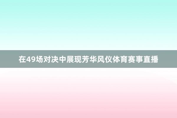 在49场对决中展现芳华风仪体育赛事直播