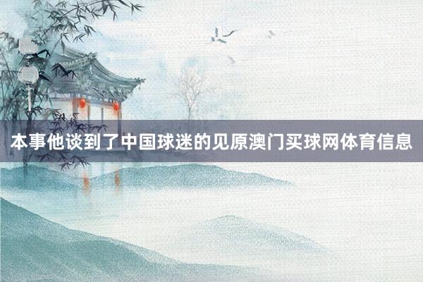 本事他谈到了中国球迷的见原澳门买球网体育信息