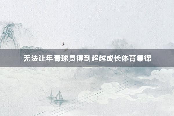 无法让年青球员得到超越成长体育集锦