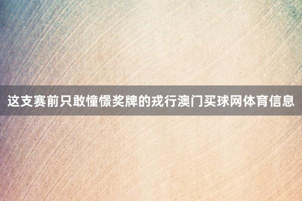 这支赛前只敢憧憬奖牌的戎行澳门买球网体育信息