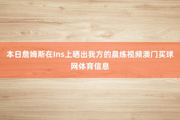 本日詹姆斯在Ins上晒出我方的晨练视频澳门买球网体育信息