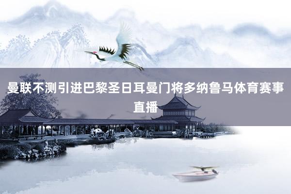 曼联不测引进巴黎圣日耳曼门将多纳鲁马体育赛事直播