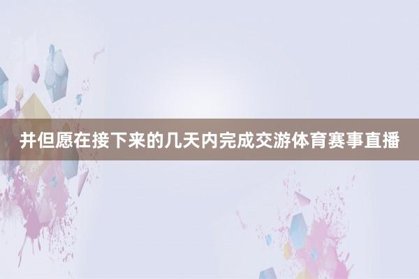 并但愿在接下来的几天内完成交游体育赛事直播