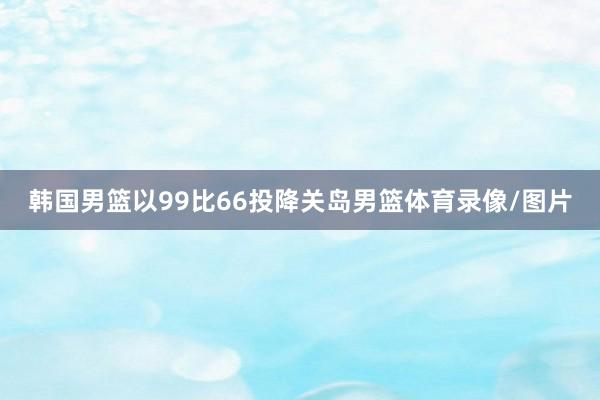 韩国男篮以99比66投降关岛男篮体育录像/图片