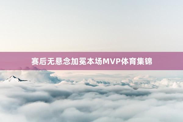 赛后无悬念加冕本场MVP体育集锦