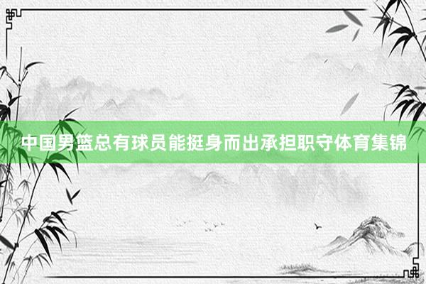 中国男篮总有球员能挺身而出承担职守体育集锦