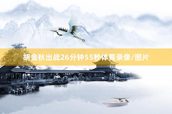 胡金秋出战26分钟55秒体育录像/图片