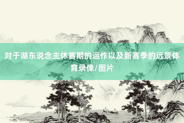 对于湖东说念主休赛期的运作以及新赛季的远景体育录像/图片