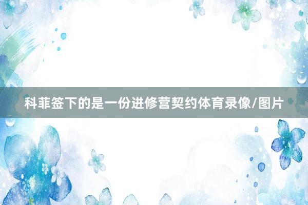 科菲签下的是一份进修营契约体育录像/图片