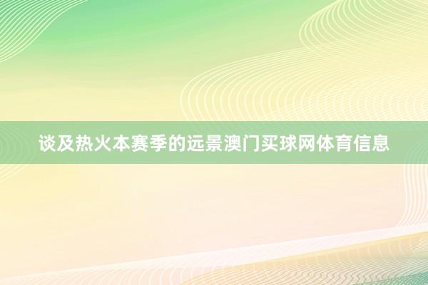 谈及热火本赛季的远景澳门买球网体育信息