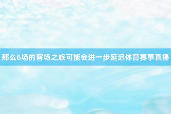 那么6场的客场之旅可能会进一步延迟体育赛事直播