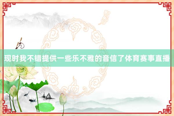 现时我不错提供一些乐不雅的音信了体育赛事直播