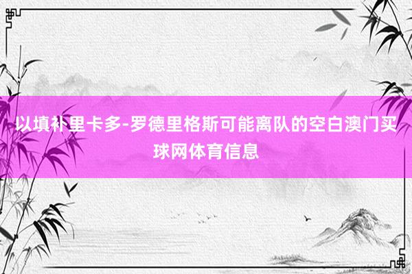 以填补里卡多-罗德里格斯可能离队的空白澳门买球网体育信息