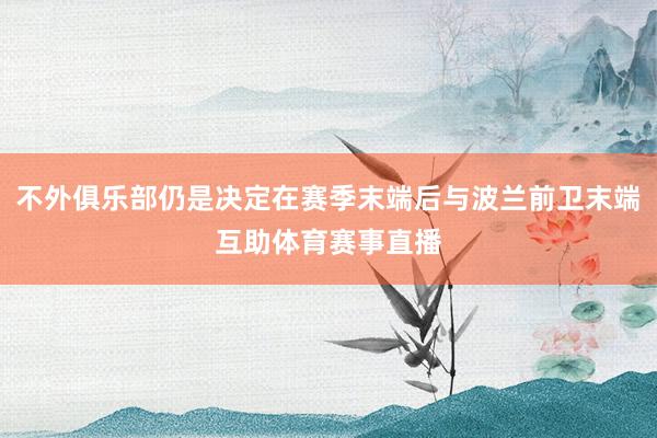 不外俱乐部仍是决定在赛季末端后与波兰前卫末端互助体育赛事直播