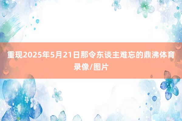 重现2025年5月21日那令东谈主难忘的鼎沸体育录像/图片