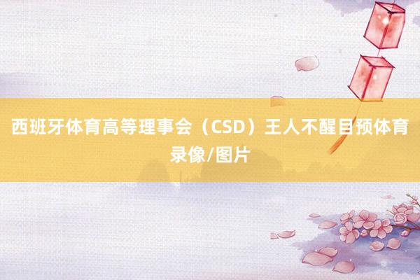 西班牙体育高等理事会（CSD）王人不醒目预体育录像/图片