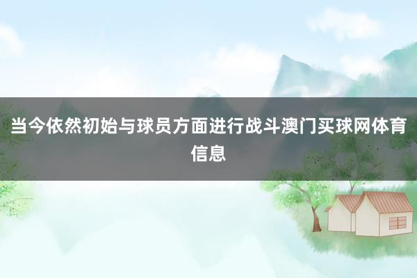 当今依然初始与球员方面进行战斗澳门买球网体育信息