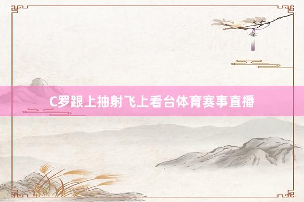 C罗跟上抽射飞上看台体育赛事直播